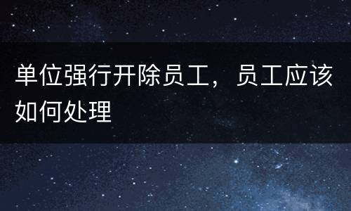 单位强行开除员工，员工应该如何处理
