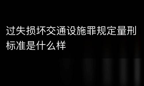 过失损坏交通设施罪规定量刑标准是什么样