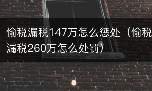 偷税漏税147万怎么惩处（偷税漏税260万怎么处罚）
