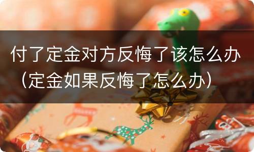 付了定金对方反悔了该怎么办（定金如果反悔了怎么办）