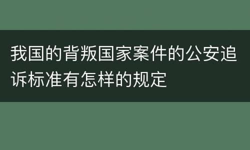 我国的背叛国家案件的公安追诉标准有怎样的规定