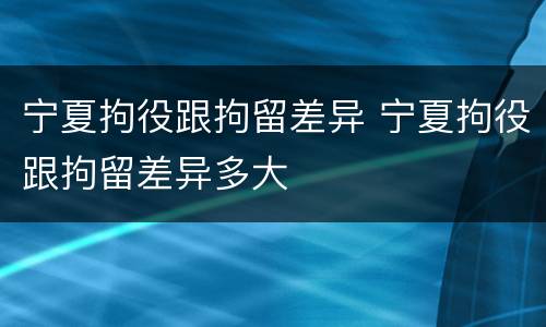 宁夏拘役跟拘留差异 宁夏拘役跟拘留差异多大