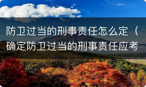 防卫过当的刑事责任怎么定（确定防卫过当的刑事责任应考虑什么）