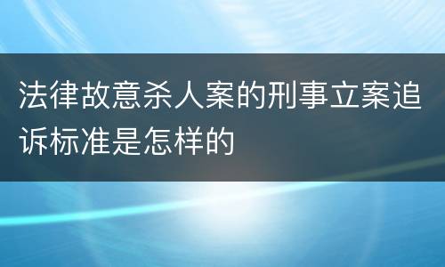 法律故意杀人案的刑事立案追诉标准是怎样的