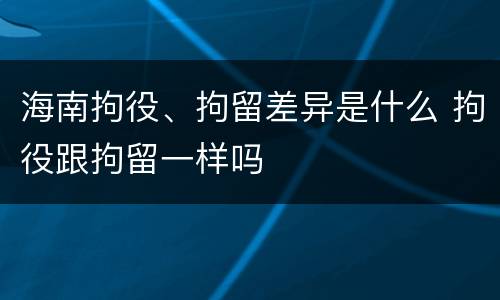 海南拘役、拘留差异是什么 拘役跟拘留一样吗