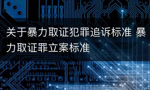 关于暴力取证犯罪追诉标准 暴力取证罪立案标准
