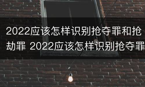 2022应该怎样识别抢夺罪和抢劫罪 2022应该怎样识别抢夺罪和抢劫罪呢