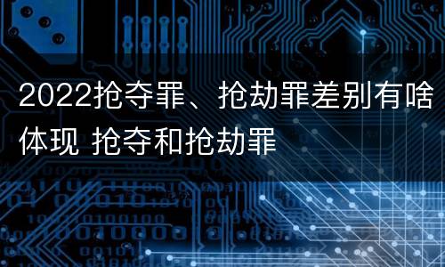 2022抢夺罪、抢劫罪差别有啥体现 抢夺和抢劫罪