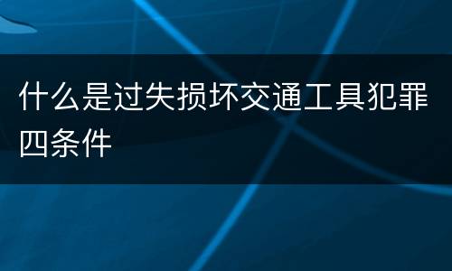 什么是过失损坏交通工具犯罪四条件