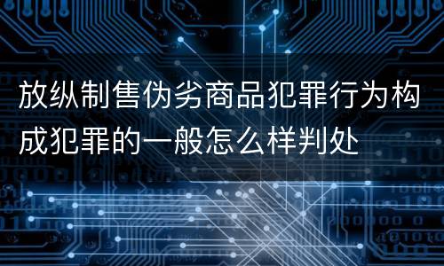 放纵制售伪劣商品犯罪行为构成犯罪的一般怎么样判处