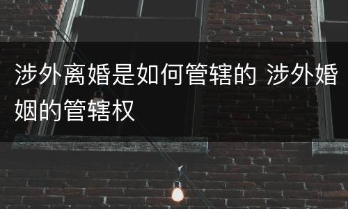 涉外离婚是如何管辖的 涉外婚姻的管辖权