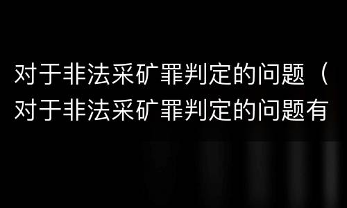 对于非法采矿罪判定的问题（对于非法采矿罪判定的问题有哪些）