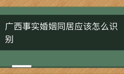 广西事实婚姻同居应该怎么识别