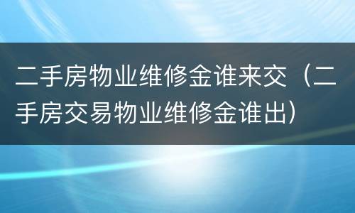 二手房物业维修金谁来交（二手房交易物业维修金谁出）
