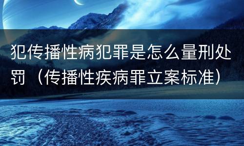 犯传播性病犯罪是怎么量刑处罚（传播性疾病罪立案标准）