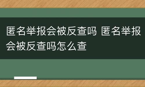 匿名举报会被反查吗 匿名举报会被反查吗怎么查