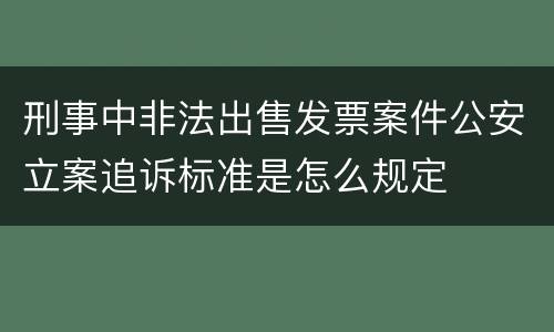 刑事中非法出售发票案件公安立案追诉标准是怎么规定