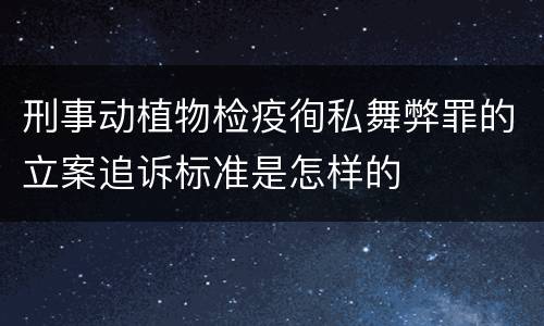 刑事动植物检疫徇私舞弊罪的立案追诉标准是怎样的