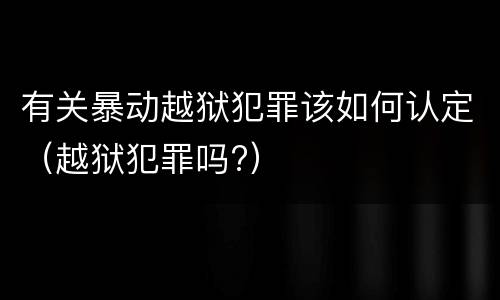 有关暴动越狱犯罪该如何认定（越狱犯罪吗?）