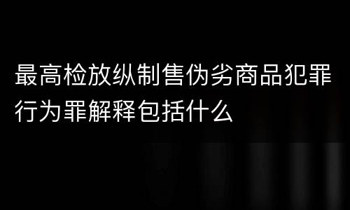 最高检放纵制售伪劣商品犯罪行为罪解释包括什么