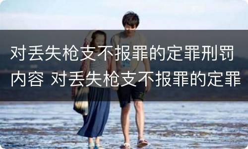 对丢失枪支不报罪的定罪刑罚内容 对丢失枪支不报罪的定罪刑罚内容是什么