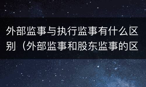 外部监事与执行监事有什么区别（外部监事和股东监事的区别）
