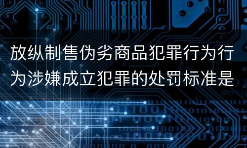放纵制售伪劣商品犯罪行为行为涉嫌成立犯罪的处罚标准是怎样的