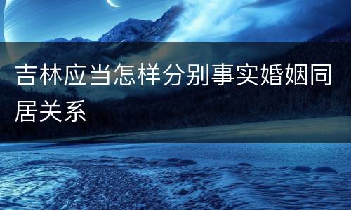 吉林应当怎样分别事实婚姻同居关系