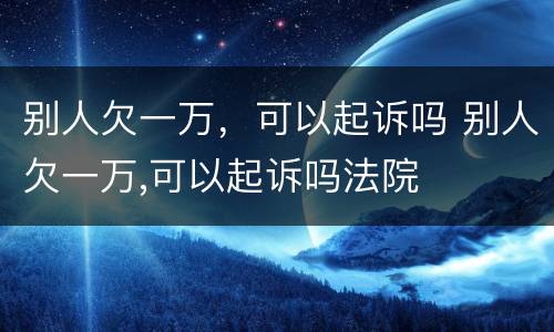 别人欠一万，可以起诉吗 别人欠一万,可以起诉吗法院