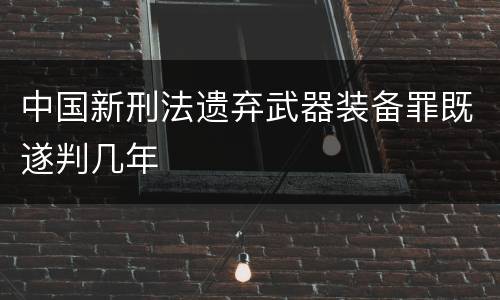 中国新刑法遗弃武器装备罪既遂判几年
