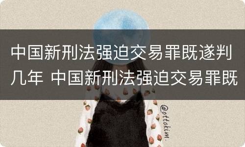 中国新刑法强迫交易罪既遂判几年 中国新刑法强迫交易罪既遂判几年以上