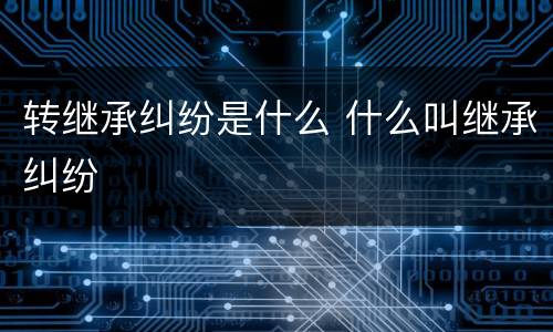 转继承纠纷是什么 什么叫继承纠纷