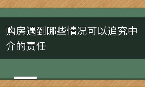 购房遇到哪些情况可以追究中介的责任
