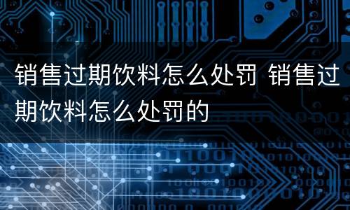 销售过期饮料怎么处罚 销售过期饮料怎么处罚的