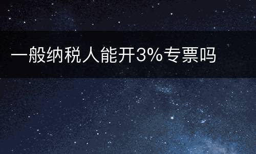 一般纳税人能开3%专票吗