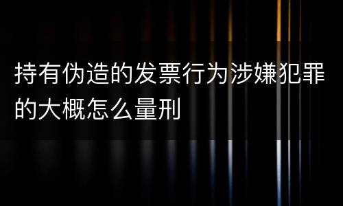 持有伪造的发票行为涉嫌犯罪的大概怎么量刑