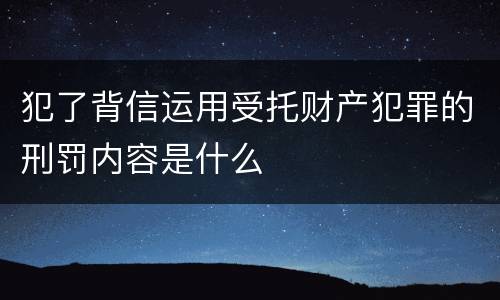 犯了背信运用受托财产犯罪的刑罚内容是什么