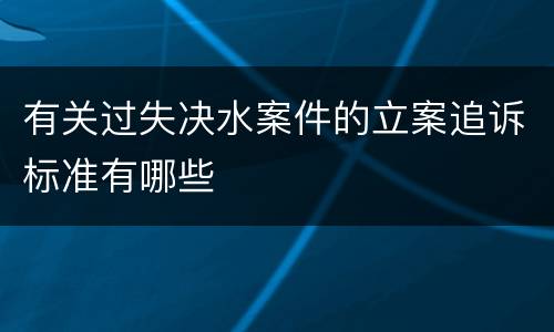 有关过失决水案件的立案追诉标准有哪些