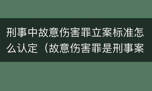 刑事中故意伤害罪立案标准怎么认定（故意伤害罪是刑事案件还是民事案件）