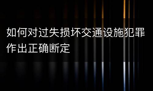 如何对过失损坏交通设施犯罪作出正确断定