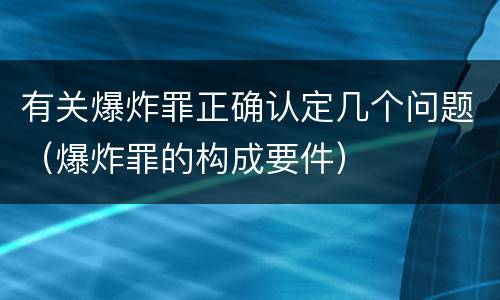 有关爆炸罪正确认定几个问题（爆炸罪的构成要件）