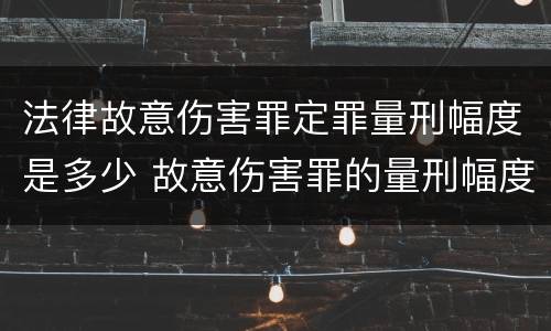 法律故意伤害罪定罪量刑幅度是多少 故意伤害罪的量刑幅度
