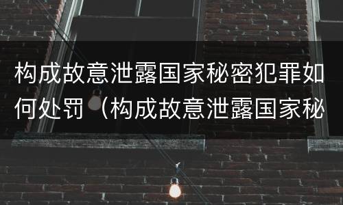 构成故意泄露国家秘密犯罪如何处罚（构成故意泄露国家秘密犯罪如何处罚他人）