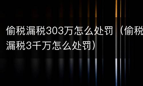 偷税漏税303万怎么处罚（偷税漏税3千万怎么处罚）