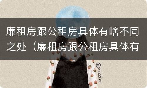 廉租房跟公租房具体有啥不同之处（廉租房跟公租房具体有啥不同之处吗）