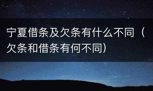 宁夏借条及欠条有什么不同（欠条和借条有何不同）
