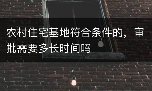 农村住宅基地符合条件的，审批需要多长时间吗
