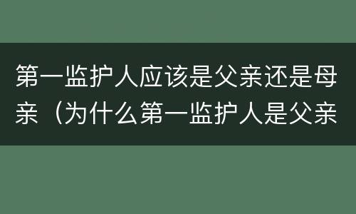 第一监护人应该是父亲还是母亲（为什么第一监护人是父亲）