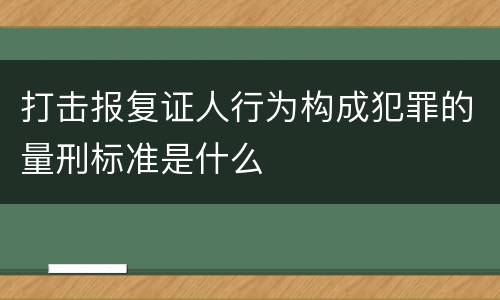 打击报复证人行为构成犯罪的量刑标准是什么