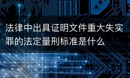 法律中出具证明文件重大失实罪的法定量刑标准是什么